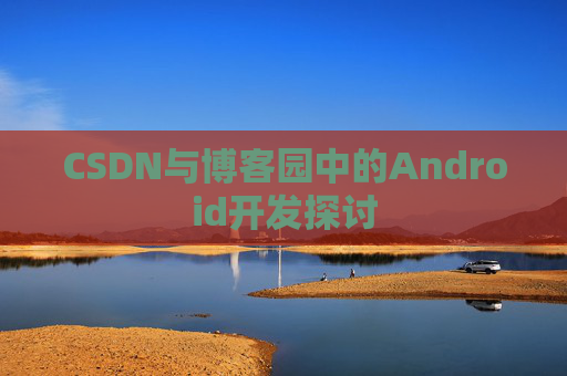 CSDN与博客园中的Android开发探讨